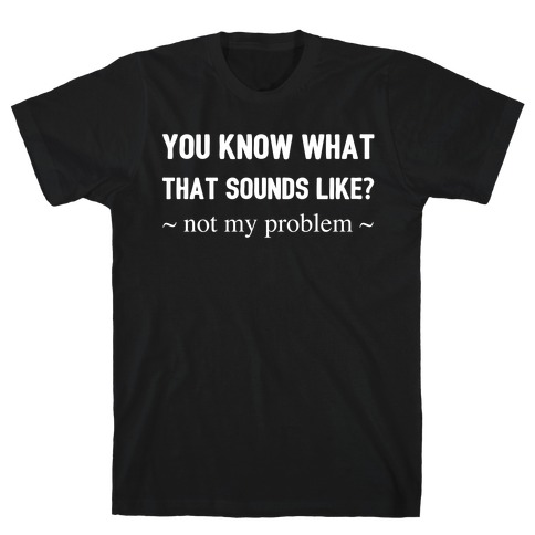 You Know What That Sounds Like? Not My Problem T-Shirt