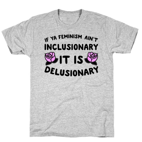 If Ya Feminism Ain't Inclusionary It Is Delusionary T-Shirt