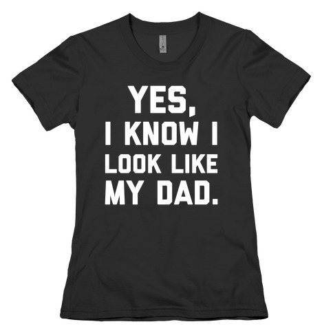 Yes, I Know I Look Like My Dad. Womens T-Shirt