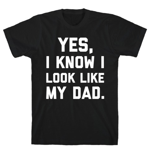 Yes, I Know I Look Like My Dad. T-Shirt