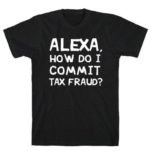 Alexa, How Do I Commit Tax Fraud? T-Shirt