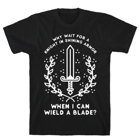 Why Wait for a Knight in Shining Armor When I Can Wield a Blade? T-Shirt