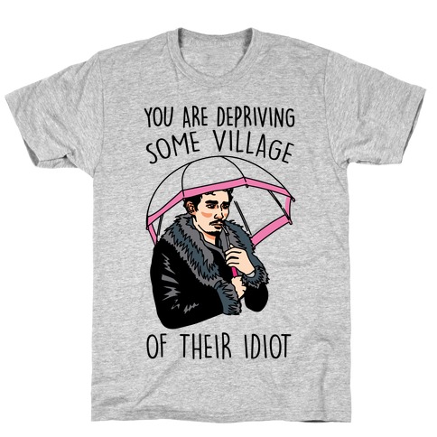 You Are Depriving Some Village of Their Idiot Quote Parody T-Shirt