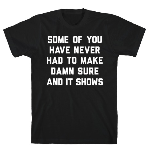 Some Of You Have Never Had To Make Damn Sure And It Shows T-Shirt