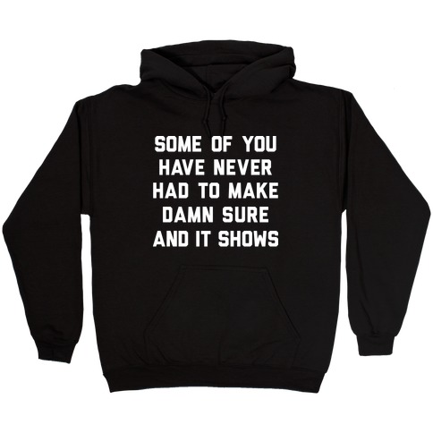 Some Of You Have Never Had To Make Damn Sure And It Shows Hooded Sweatshirt
