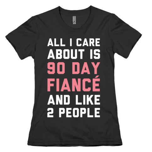 All I Care About Is 90 Day Fiance and like two people Womens T-Shirt