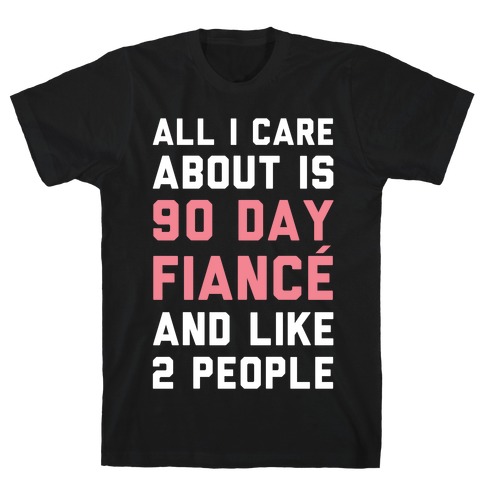 All I Care About Is 90 Day Fiance and like two people T-Shirt