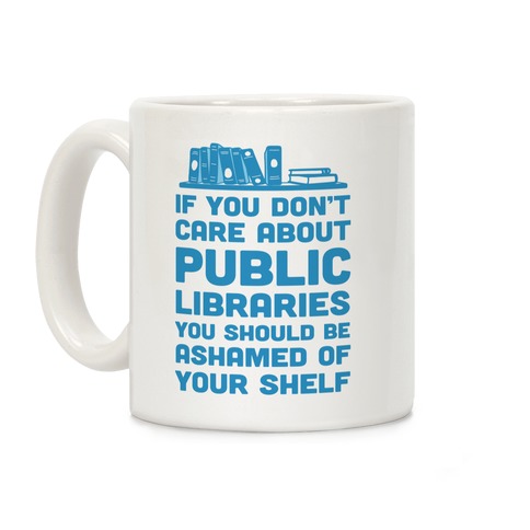 If You Don't Care About Public Libraries You Should Be Ashamed Of Your Shelf Coffee Mug