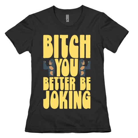 Bitch You Better Be Joking Parody Womens T-Shirt
