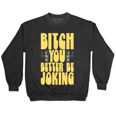 Bitch You Better Be Joking Parody Pullover