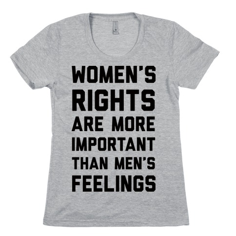 Women's Rights Are More Important Than Men's Feelings Womens T-Shirt