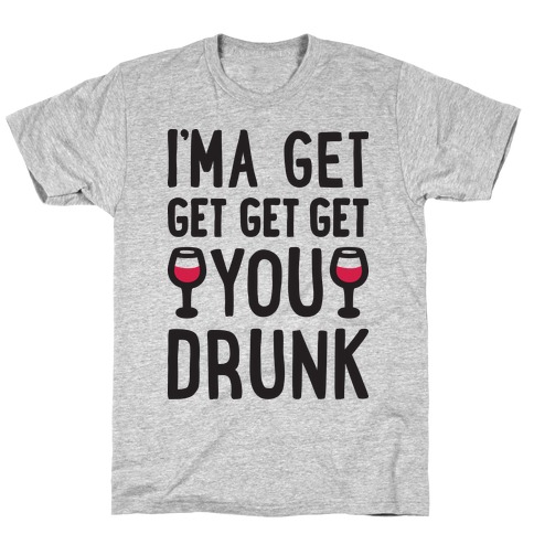 I'ma Get Get Get Get You Drunk T-Shirt