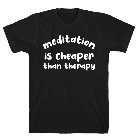 Meditation Is Cheaper Than Therapy  T-Shirt