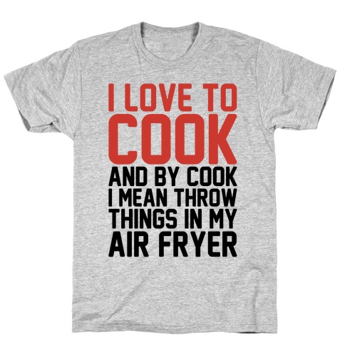 I Love To Cook And By Cook I Mean Throw Things In My Air Fryer T-Shirt