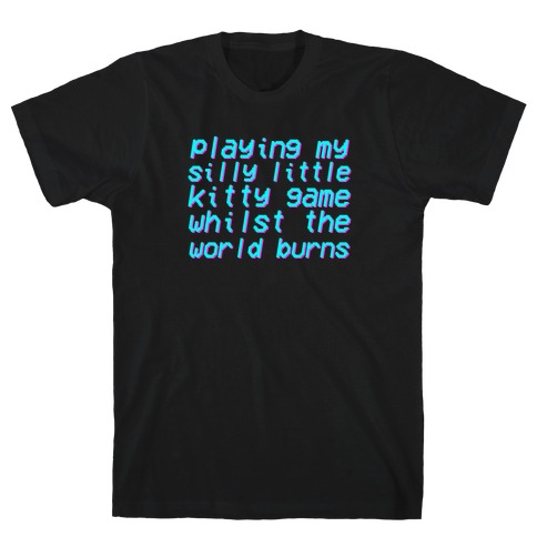 Playing My Silly Little Kitty Game Whilst the World Burns T-Shirt