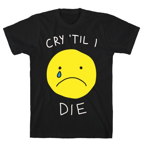Cry 'Til I Die T-Shirt