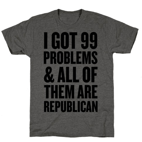 I Got 99 Problems & All Of Them Are Republican T-Shirt