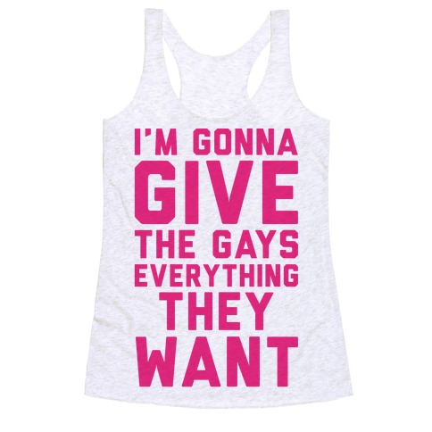 I'm Gonna Give The Gays Everything They Want Racerback Tank Tops ...