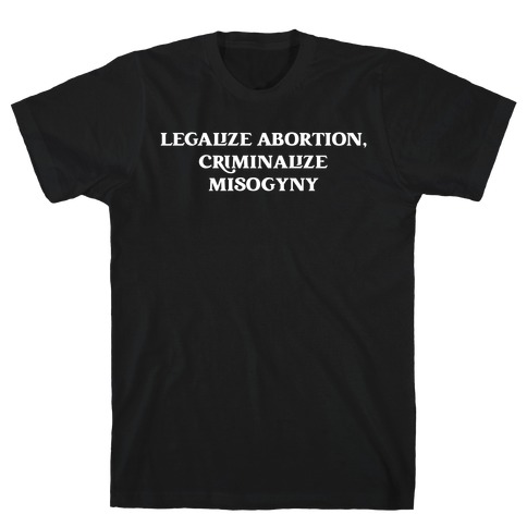 Legalize Abortion, Criminalize Misogyny T-Shirt