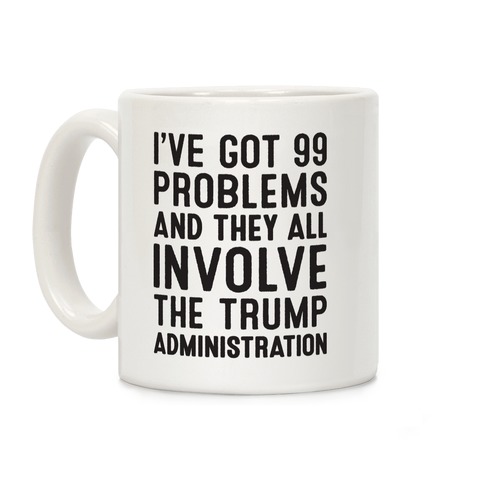 I've Got 99 Problems And They All Involve The Trump Administration Coffee Mug