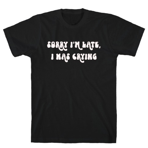 Sorry I'm Late I Was Crying T-Shirt