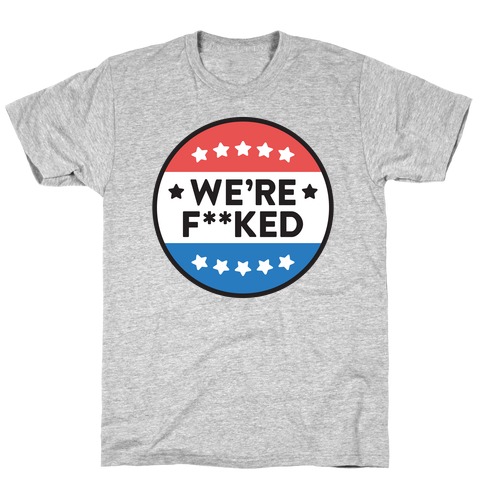 We're F**ked Political Button T-Shirt