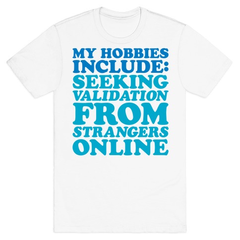 My Hobbies Include Seeking Validation From Strangers Online T-Shirt
