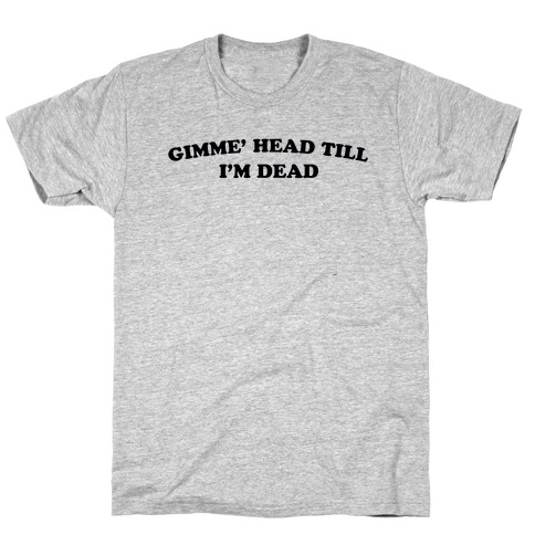 Gimme' Head Till I'm Dead T-Shirt