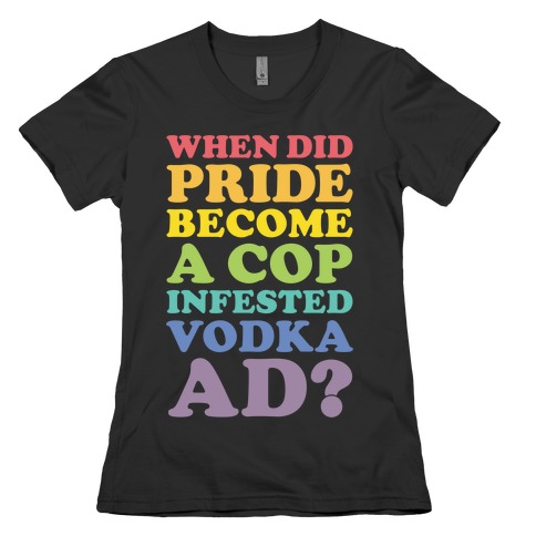 When Did Pride Become a Cop Infested Vodka Ad? Womens T-Shirt