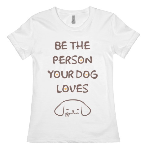 Be The Person Your Dog Loves Womens T-Shirt
