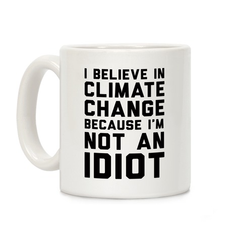 I Believe In Climate Change Because I'm Not An Idiot Coffee Mug