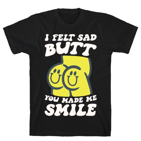I Felt Sad Butt You Made Me Smile T-Shirt