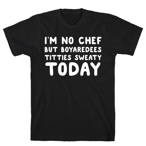 I'm No Chef But Boyaredees Titties Sweaty Today T-Shirt