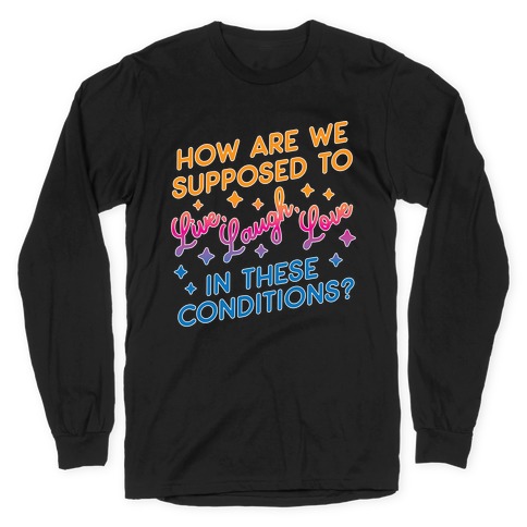 How Are We Supposed To Live, Laugh, Love In These Conditions? Long Sleeve T-Shirt