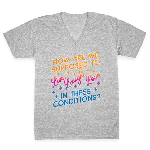 How Are We Supposed To Live, Laugh, Love In These Conditions? V-Neck Tee Shirt