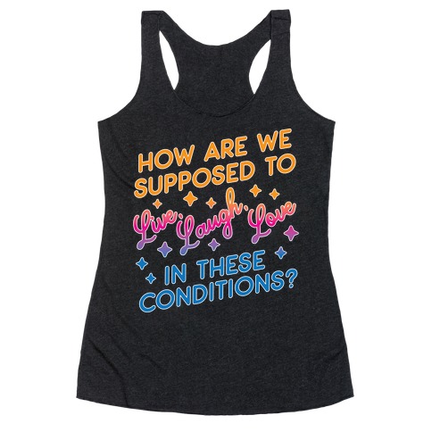 How Are We Supposed To Live, Laugh, Love In These Conditions? Racerback Tank Top