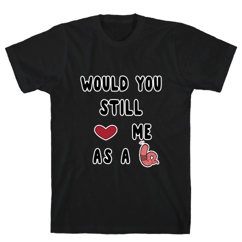 Would You Still Love Me As A Worm ? T-Shirt