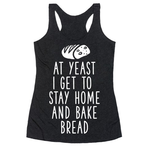 At Yeast I Get To Stay Home and Bake Bread Racerback Tank Top