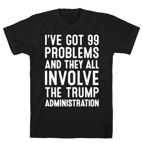 https://images.lookhuman.com/render/standard/klBi2IadUihTtyyW6KEdpbOgT1Savjvv/3600-black-lg-t-i-ve-got-99-problems-and-they-all-involve-the-trump-administration.jpg