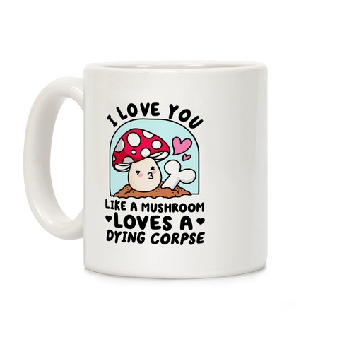 I Love You Like A Mushroom Loves a Dying Corpse Coffee Mug