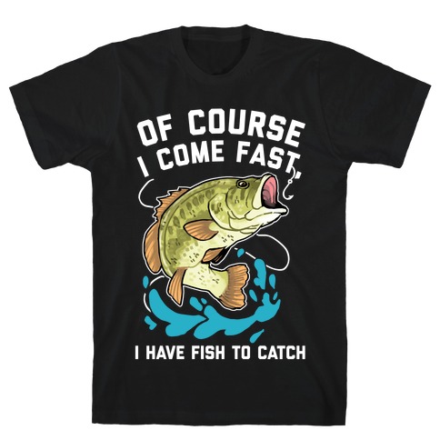 Of Course I Come Fast, I Have Fish To Catch T-Shirt