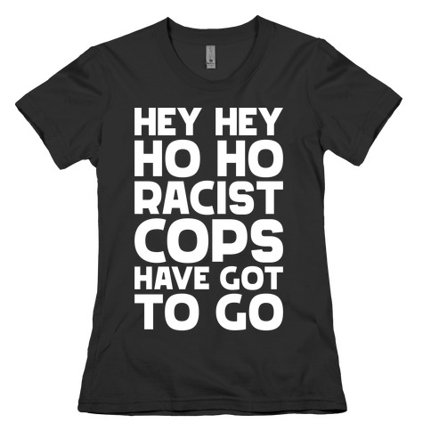 Hey Hey Ho Ho Racist Cops Have Got to Go Womens T-Shirt