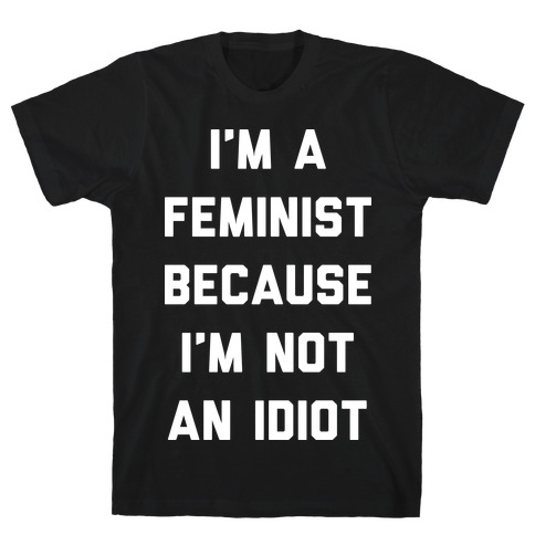 I'm A Feminist Because I'm Not An Idiot T-Shirt