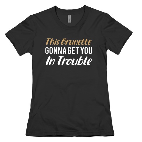 This Brunette Gonna Get You In Trouble Womens T-Shirt
