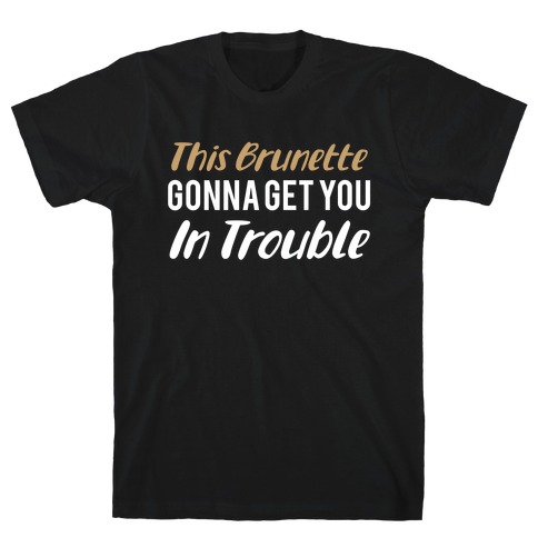 This Brunette Gonna Get You In Trouble T-Shirt