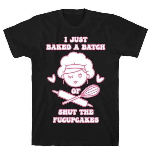 I Just Baked A Batch Of Shut The Fucupcakes T-Shirt