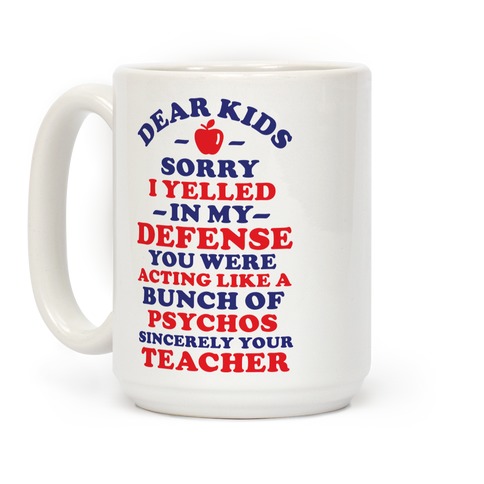 https://images.lookhuman.com/render/standard/lmjVu9041WlUys8AYJpyZJ0W5SwCXSWf/mug15oz-whi-z1-t-dear-kids-sorry-i-yelled-in-my-defense-you-were-acting-like-a-bunch-of-psychos-sincerely-your-teacher.jpg