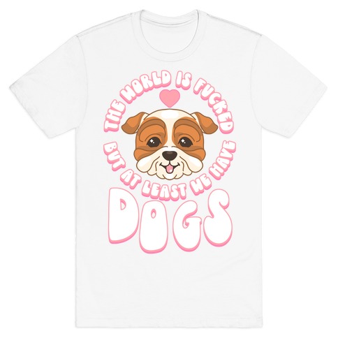 The World is F***ed But At Least We Have Dogs Bulldog T-Shirt