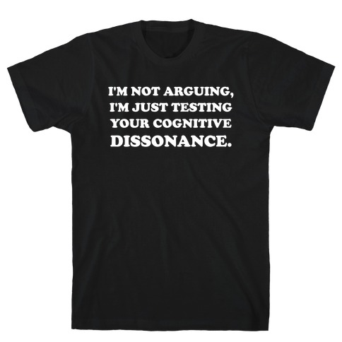 I'm Not Arguing, I'm Just Testing Your Cognitive Dissonance. T-Shirt