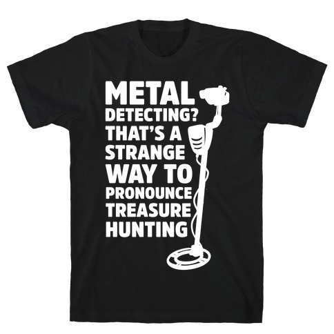 Metal Detecting? That's a Strange Way to Pronounce Treasure Hunting T-Shirt